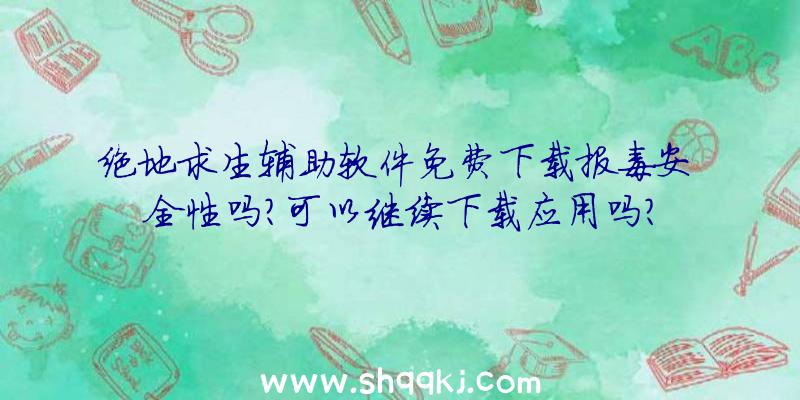 绝地求生辅助软件免费下载报毒安全性吗？可以继续下载应用吗？