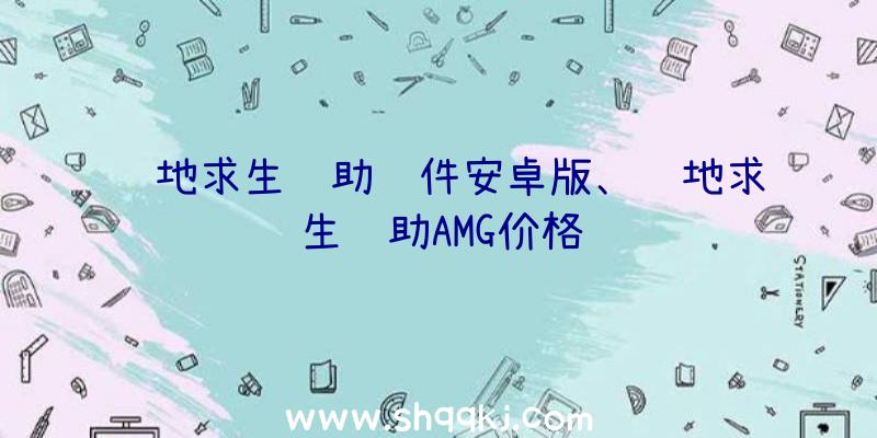 绝地求生辅助软件安卓版、绝地求生辅助AMG价格