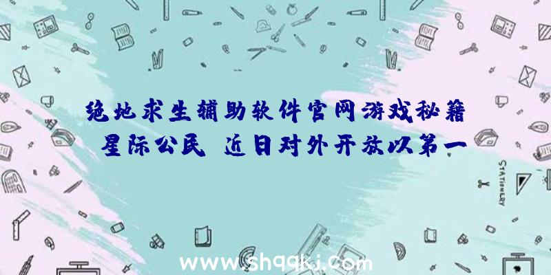 绝地求生辅助软件官网游戏秘籍：《星际公民》近日对外开放以第一人称视角探寻新星体