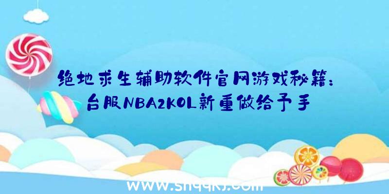 绝地求生辅助软件官网游戏秘籍：台服NBA2KOL新重做给予手机游戏内收看比赛直播作用