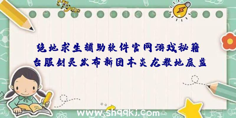 绝地求生辅助软件官网游戏秘籍：台服剑灵发布新团本炎龙教地底监狱应战BOSS赤坎