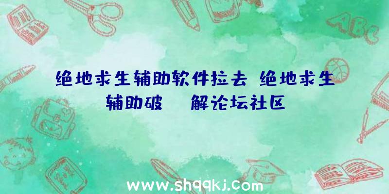 绝地求生辅助软件拉去、绝地求生辅助破解论坛社区