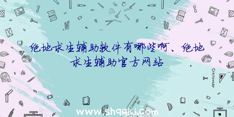 绝地求生辅助软件有哪些啊、绝地求生辅助官方网站