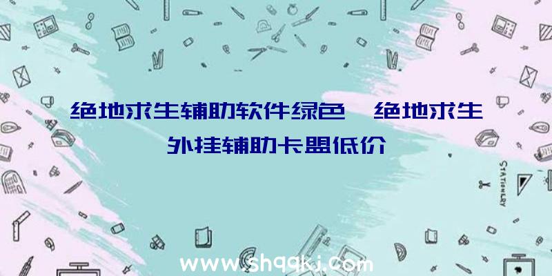 绝地求生辅助软件绿色、绝地求生外挂辅助卡盟低价