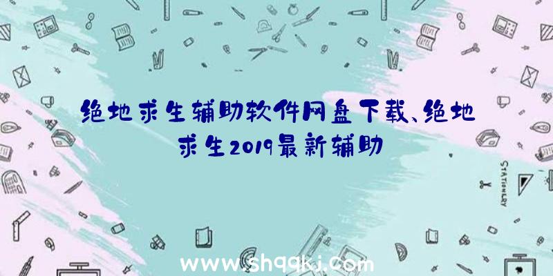 绝地求生辅助软件网盘下载、绝地求生2019最新辅助