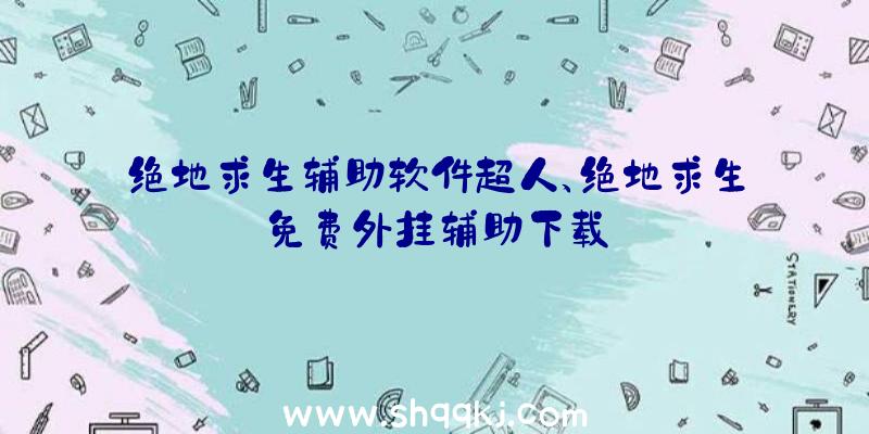 绝地求生辅助软件超人、绝地求生免费外挂辅助下载