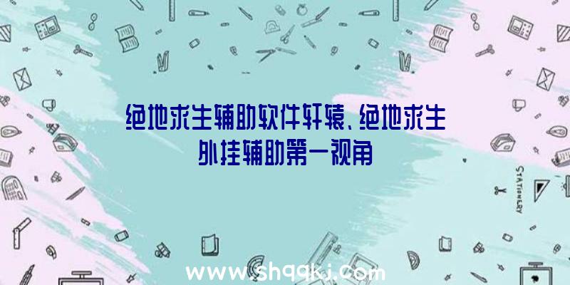 绝地求生辅助软件轩辕、绝地求生外挂辅助第一视角