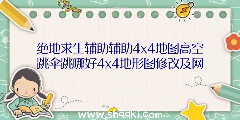 绝地求生辅助辅助4x4地图高空跳伞跳哪好4x4地形图修改及网络资源点详细介绍