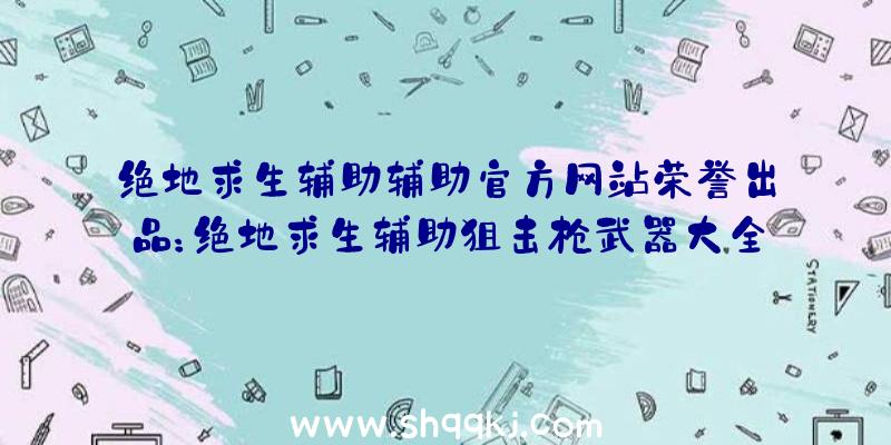 绝地求生辅助辅助官方网站荣誉出品：绝地求生辅助狙击枪武器大全