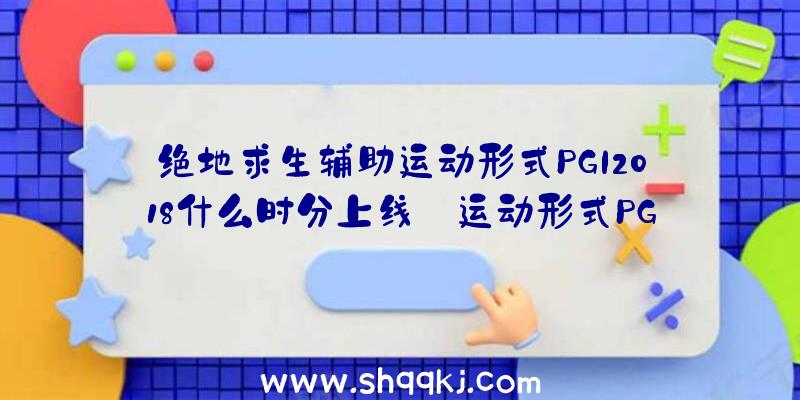 绝地求生辅助运动形式PGI2018什么时分上线_运动形式PGI2018引见