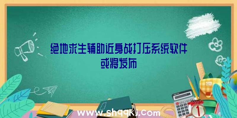 绝地求生辅助近身战打压系统软件或将发布