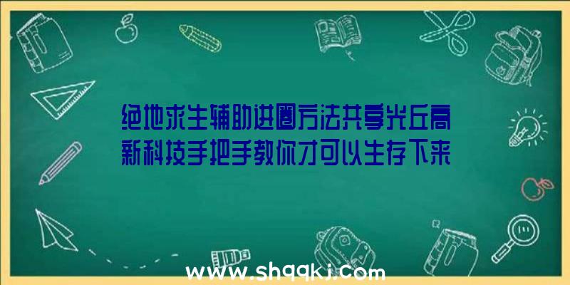 绝地求生辅助进圈方法共享光丘高新科技手把手教你才可以生存下来