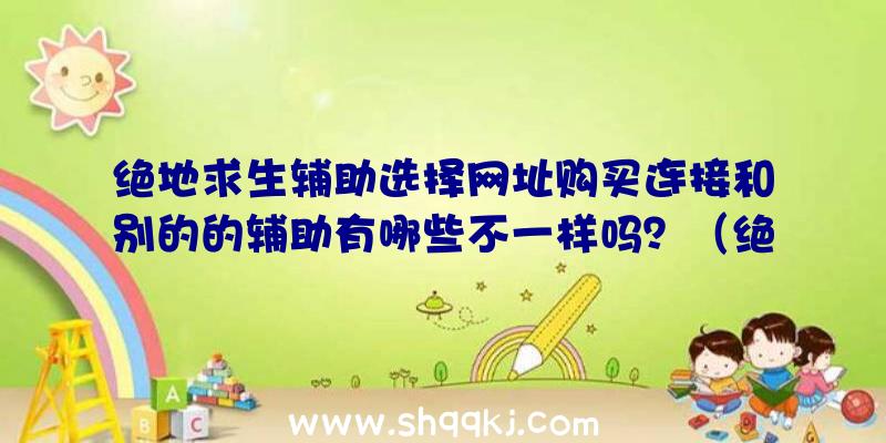 绝地求生辅助选择网址购买连接和别的的辅助有哪些不一样吗？（绝地求生辅助挑选网站地址）