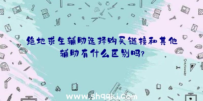 绝地求生辅助选择购买链接和其他辅助有什么区别吗？