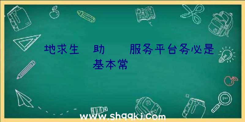 绝地求生辅助选购服务平台务必是基本常见问题