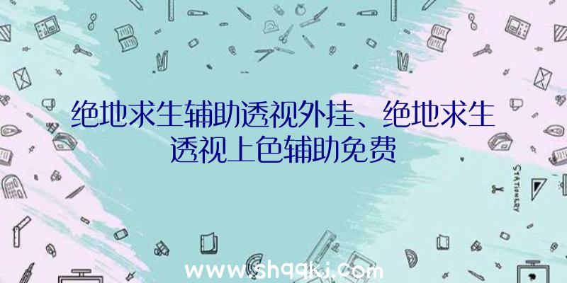 绝地求生辅助透视外挂、绝地求生透视上色辅助免费