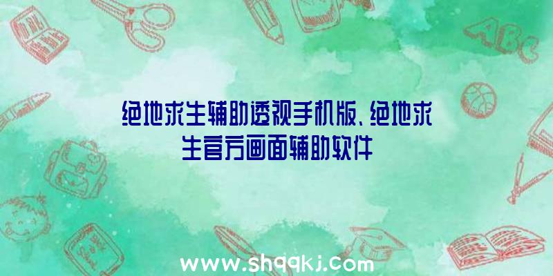 绝地求生辅助透视手机版、绝地求生官方画面辅助软件