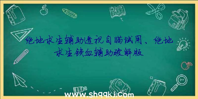 绝地求生辅助透视自瞄试用、绝地求生锁血辅助破解版