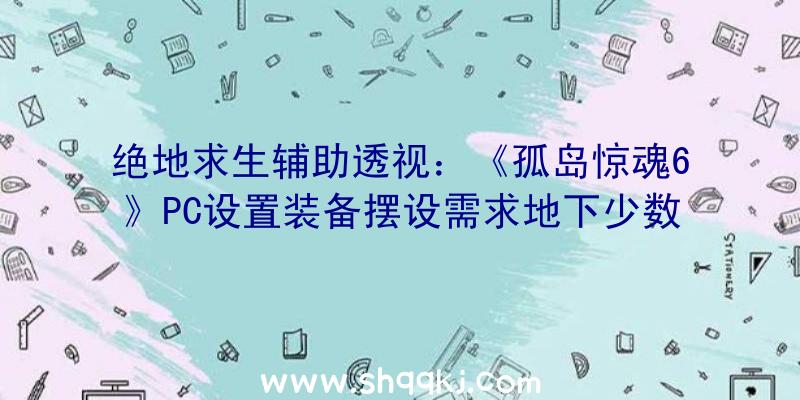 绝地求生辅助透视：《孤岛惊魂6》PC设置装备摆设需求地下少数玩家电脑都能胜任