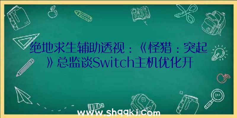 绝地求生辅助透视：《怪猎：突起》总监谈Switch主机优化开辟路上也是坎坷不时