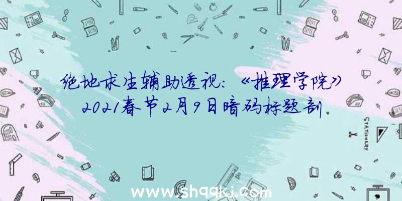 绝地求生辅助透视：《推理学院》2021春节2月9日暗码标题剖析