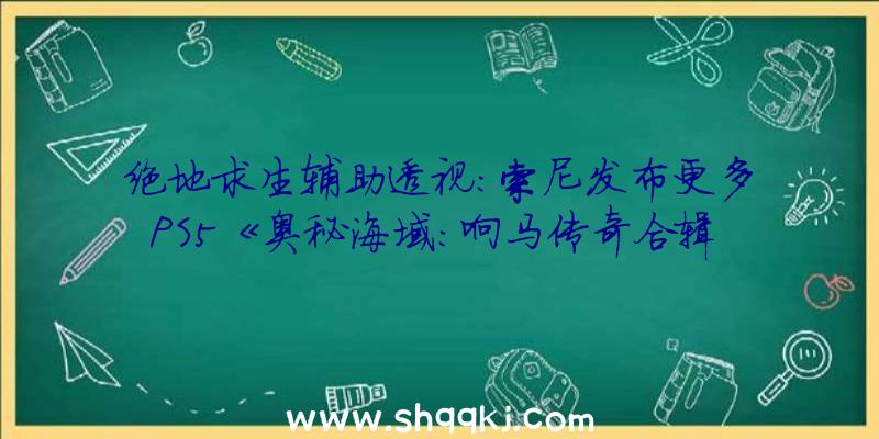 绝地求生辅助透视：索尼发布更多PS5《奥秘海域：响马传奇合辑》截图改良视觉后果及游戏帧率