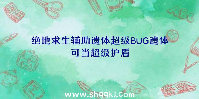 绝地求生辅助遗体超级BUG遗体可当超级护盾