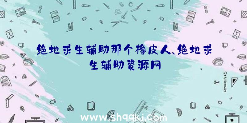 绝地求生辅助那个橡皮人、绝地求生辅助资源网