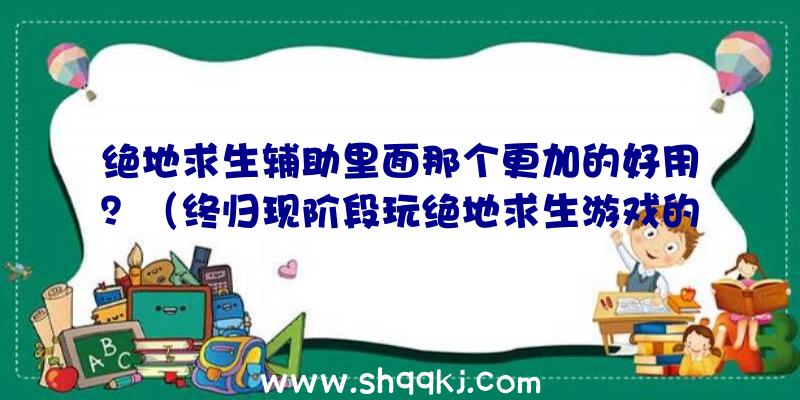 绝地求生辅助里面那个更加的好用？（终归现阶段玩绝地求生游戏的人越来越多了）