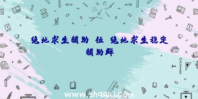 绝地求生辅助键位、绝地求生稳定辅助群