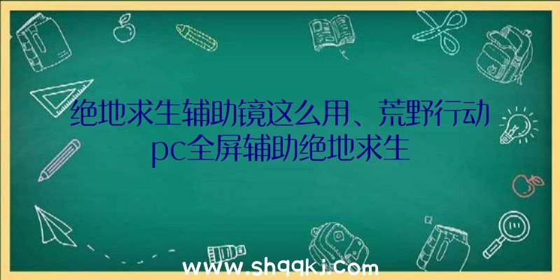 绝地求生辅助镜这么用、荒野行动pc全屏辅助绝地求生