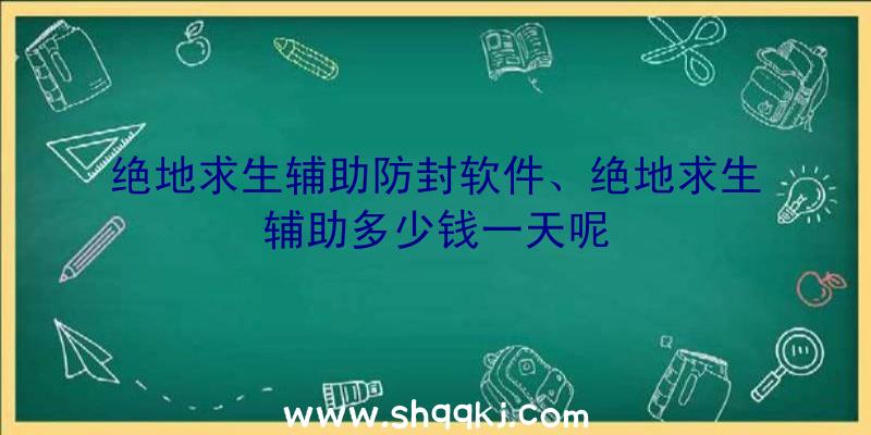 绝地求生辅助防封软件、绝地求生辅助多少钱一天呢