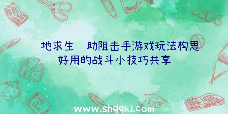 绝地求生辅助阻击手游戏玩法构思好用的战斗小技巧共享