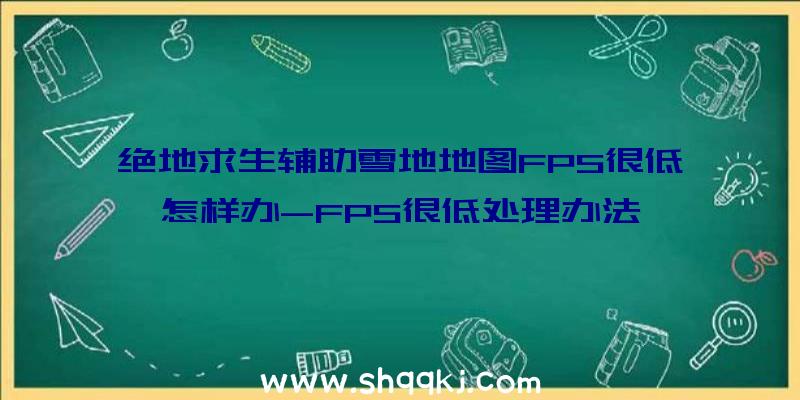 绝地求生辅助雪地地图FPS很低怎样办-FPS很低处理办法