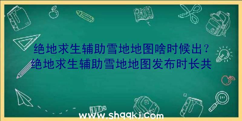 绝地求生辅助雪地地图啥时候出？绝地求生辅助雪地地图发布时长共享