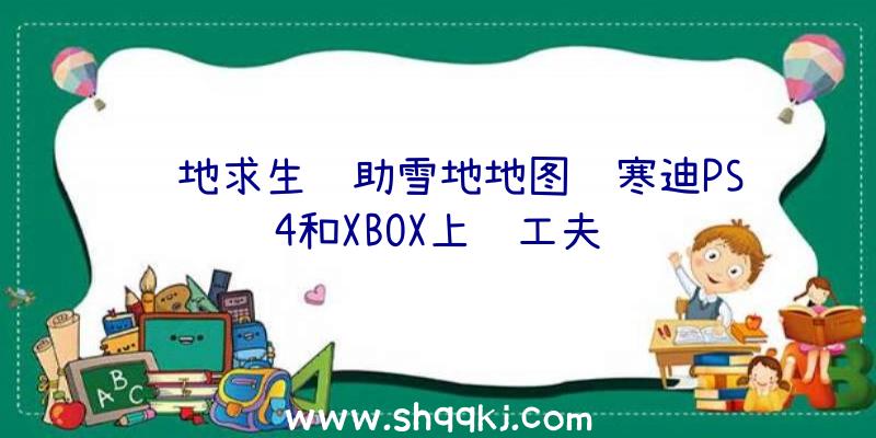 绝地求生辅助雪地地图维寒迪PS4和XBOX上线工夫