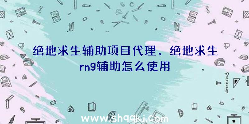 绝地求生辅助项目代理、绝地求生rng辅助怎么使用