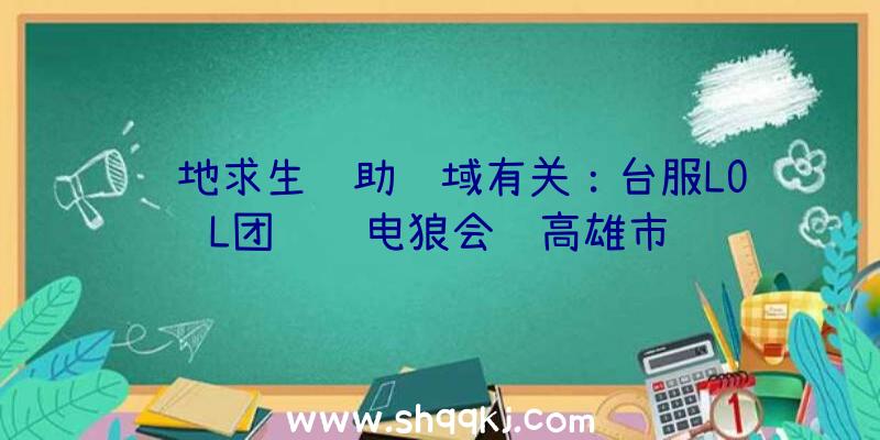 绝地求生辅助领域有关：台服LOL团队闪电狼会见高雄市长