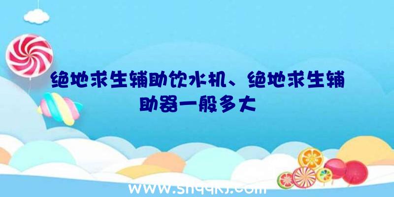 绝地求生辅助饮水机、绝地求生辅助器一般多大