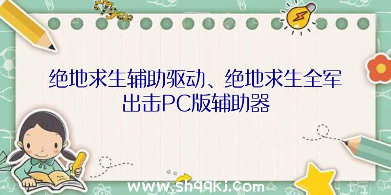 绝地求生辅助驱动、绝地求生全军出击PC版辅助器