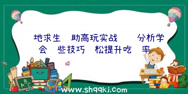 绝地求生辅助高玩实战细节分析学会这些技巧轻松提升吃鸡率