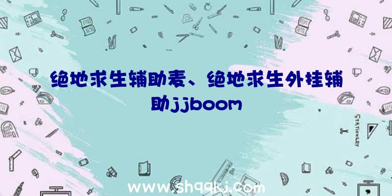 绝地求生辅助麦、绝地求生外挂辅助jjboom