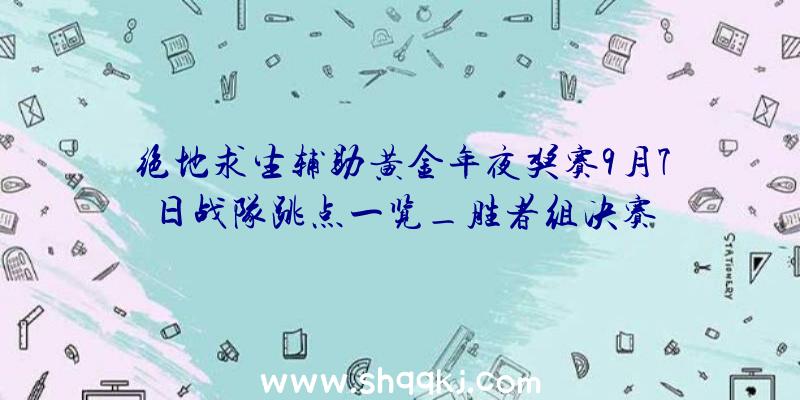 绝地求生辅助黄金年夜奖赛9月7日战队跳点一览_胜者组决赛