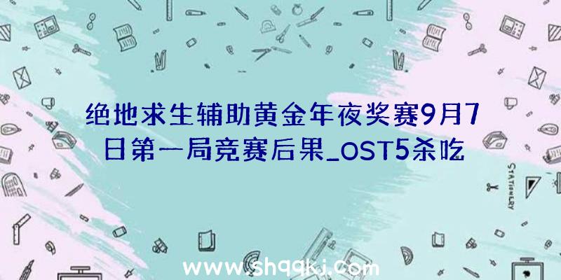 绝地求生辅助黄金年夜奖赛9月7日第一局竞赛后果_OST5杀吃鸡辅助