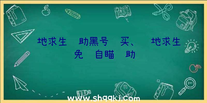 绝地求生辅助黑号购买、绝地求生免费自瞄辅助