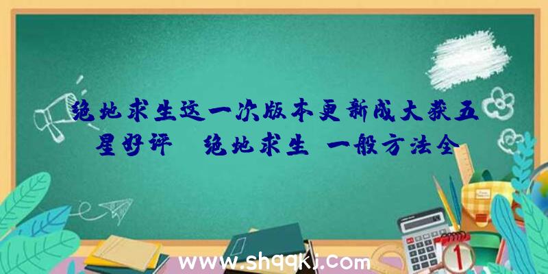 绝地求生这一次版本更新成大获五星好评！（绝地求生:一般方法全是人机对弈,赛事方法成本费用又高,它是怎）