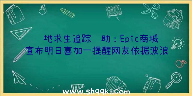 绝地求生追踪辅助：Epic商城宣布明日喜加一提醒网友依据波浪揣测或为《食人鲨》