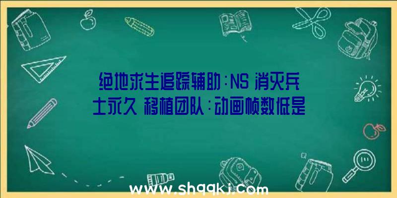 绝地求生追踪辅助：NS《消灭兵士永久》移植团队：动画帧数低是为分辩率运转更好