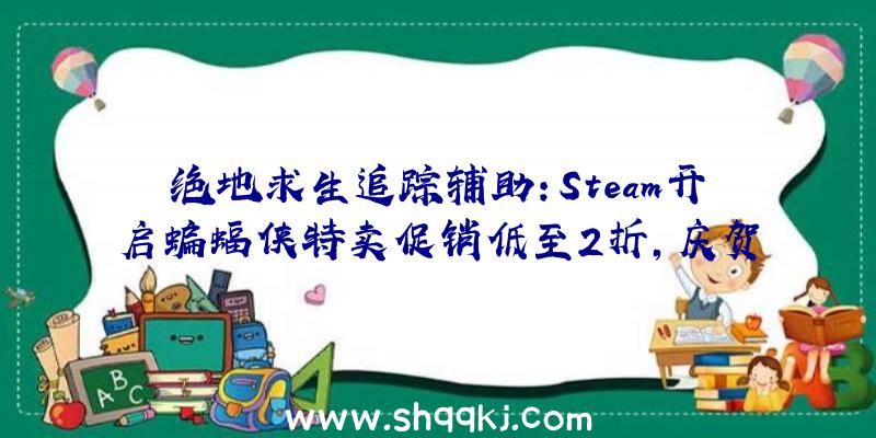 绝地求生追踪辅助：Steam开启蝙蝠侠特卖促销低至2折，庆贺布鲁斯韦恩诞辰