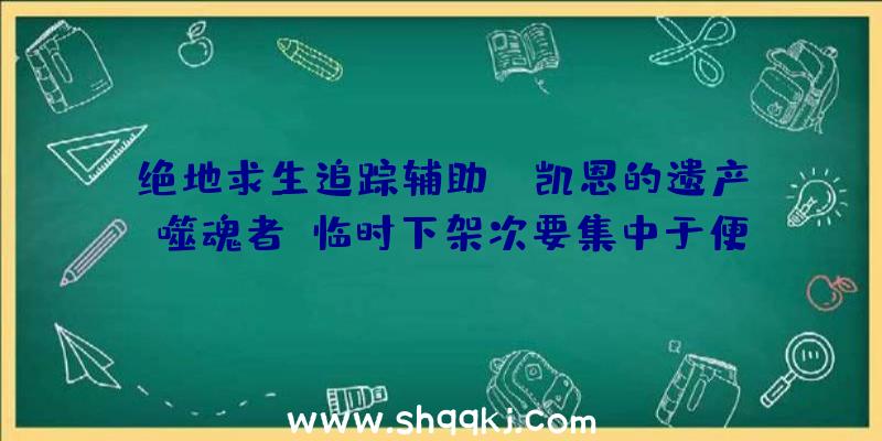 绝地求生追踪辅助：《凯恩的遗产：噬魂者》临时下架次要集中于便当性晋级方面